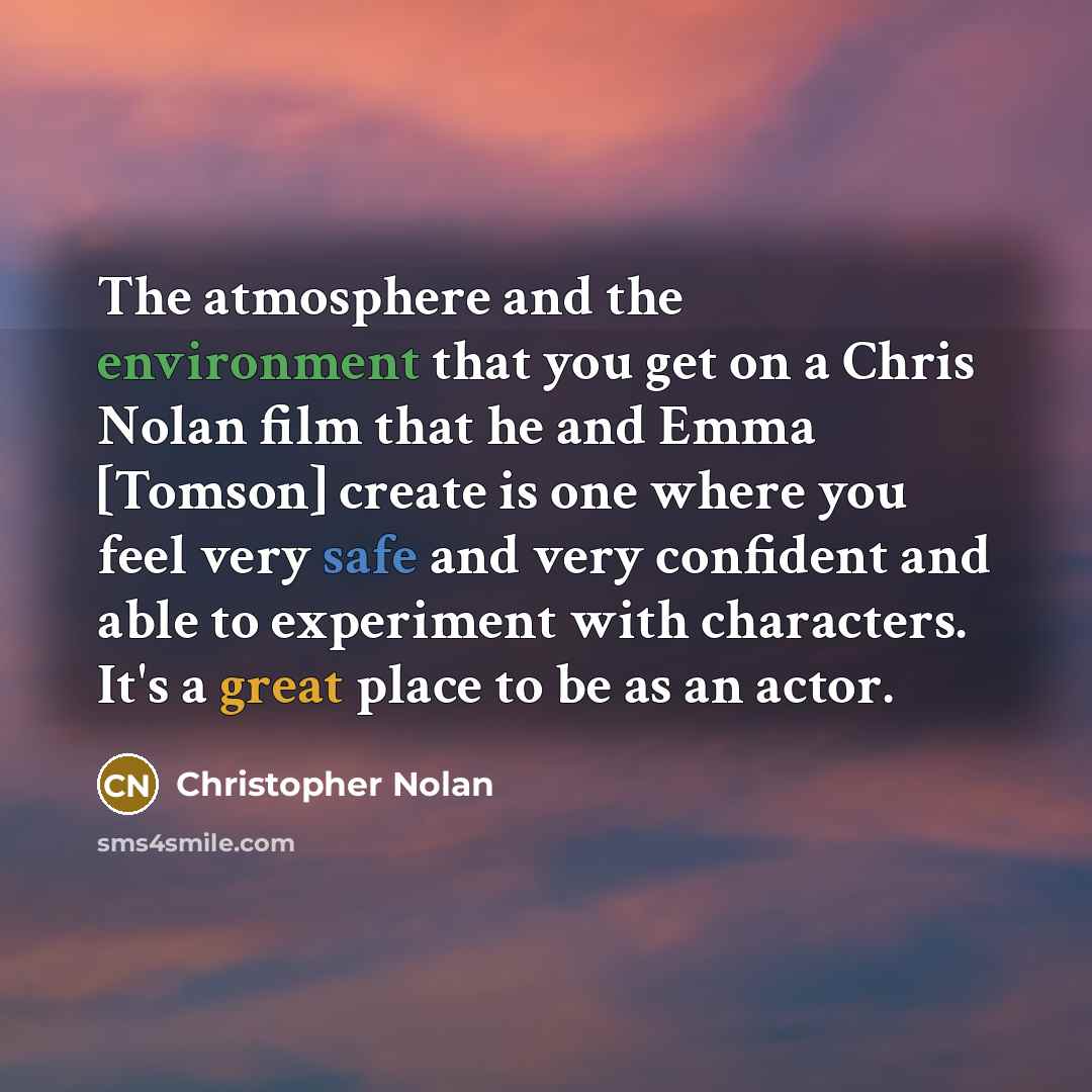 “The atmosphere and the environment that you get on a Chris Nolan film that he and Emma [Tomson] create is one where you feel very safe and very confident and able to experiment with characters. It's a great place to be as an actor.” quote by Christopher Nolan