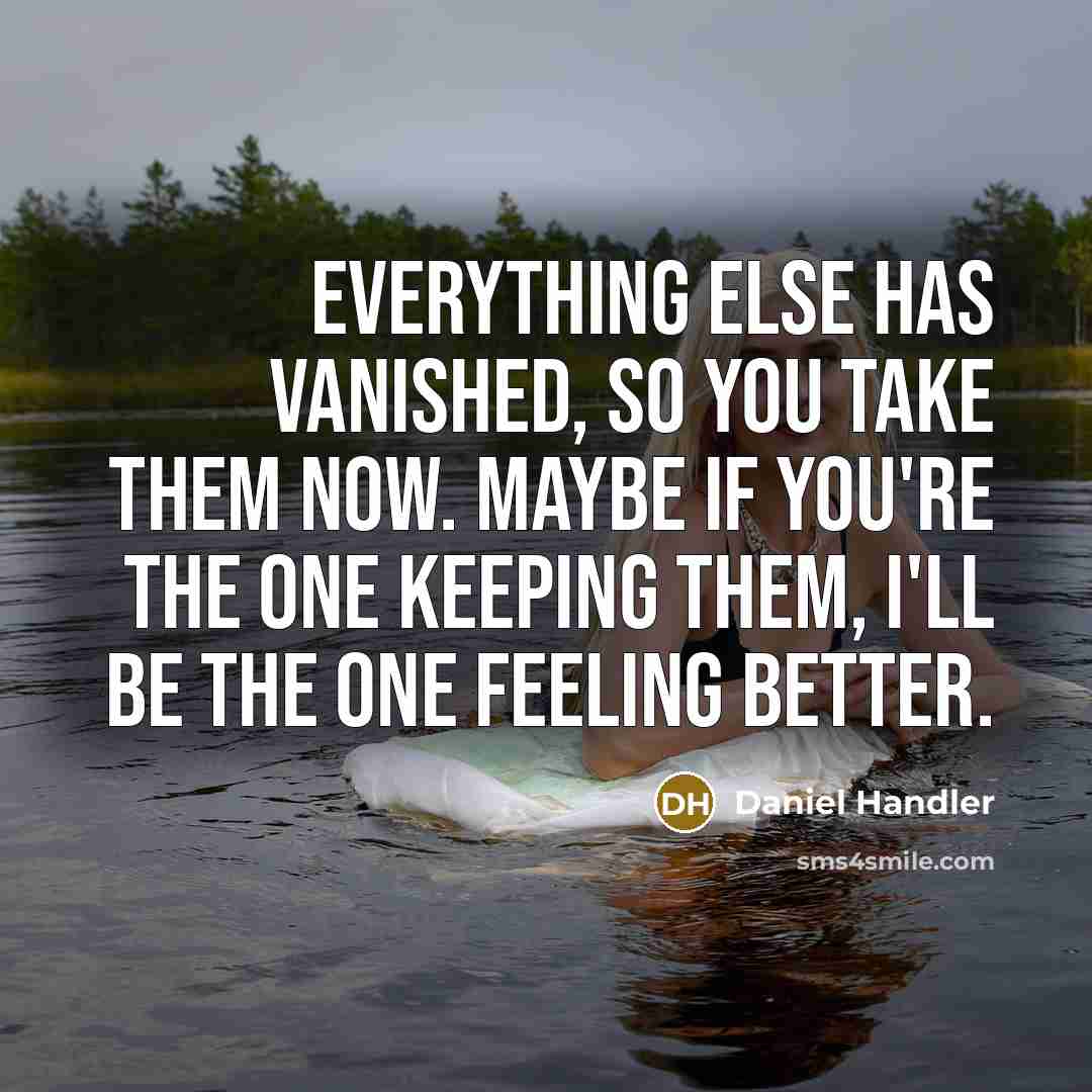 “Everything else has vanished, so you take them now. Maybe if you're the one keeping them, I'll be the one feeling better.” quote by Daniel Handler