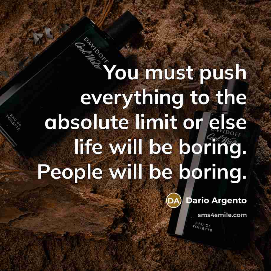 “You must push everything to the absolute limit or else life will be boring. People will be boring.” quote by Dario Argento