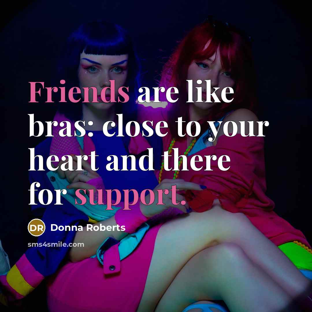 “Friends are like bras: close to your heart and there for support.” quote by Donna Roberts