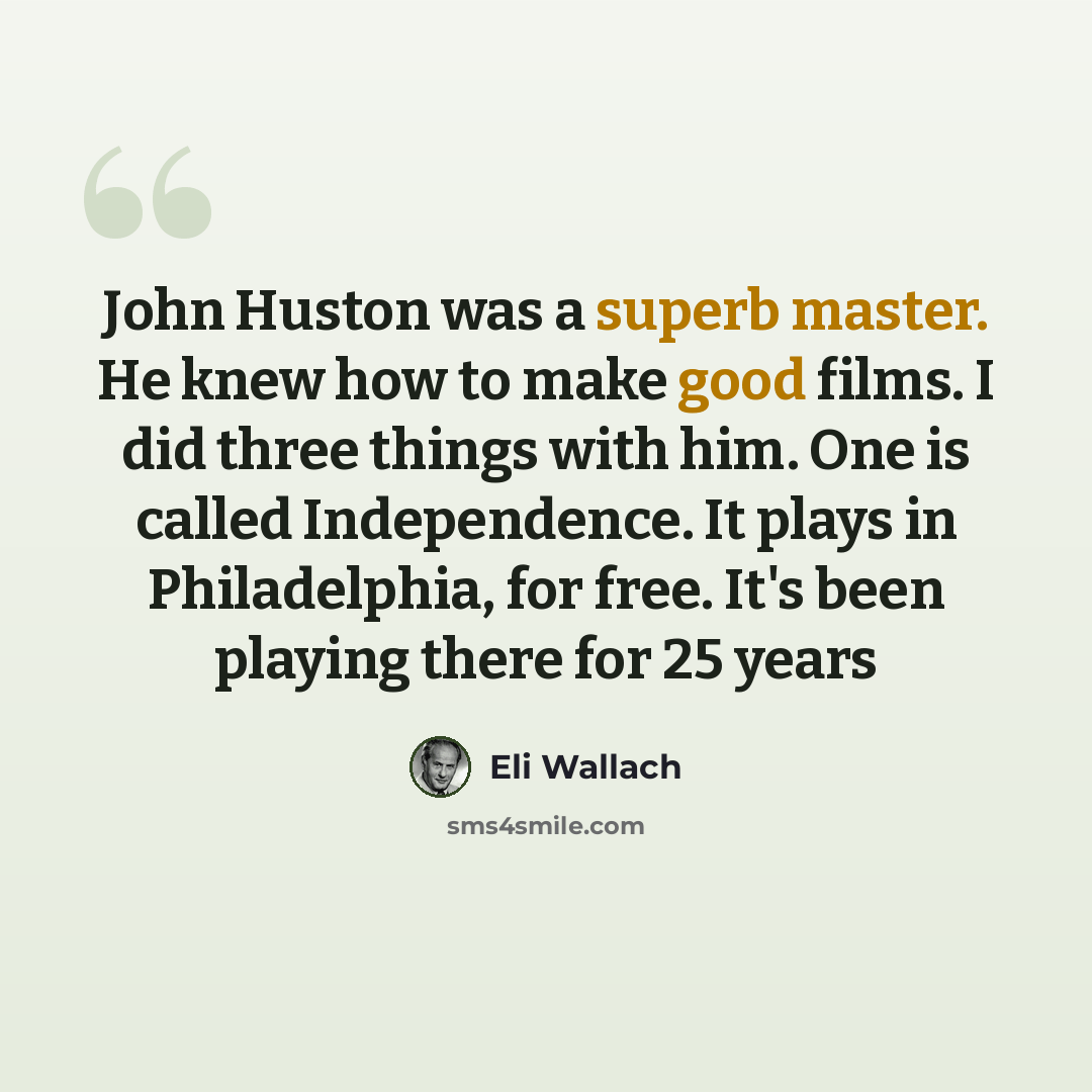 “John Huston was a superb master. He knew how to make good films. I did three things with him. One is called Independence. It plays in Philadelphia, for free. It's been playing there for 25 years” quote by Eli Wallach