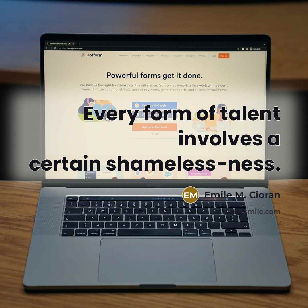 “Every form of talent involves a certain shameless-ness.” quote by Emile M. Cioran
