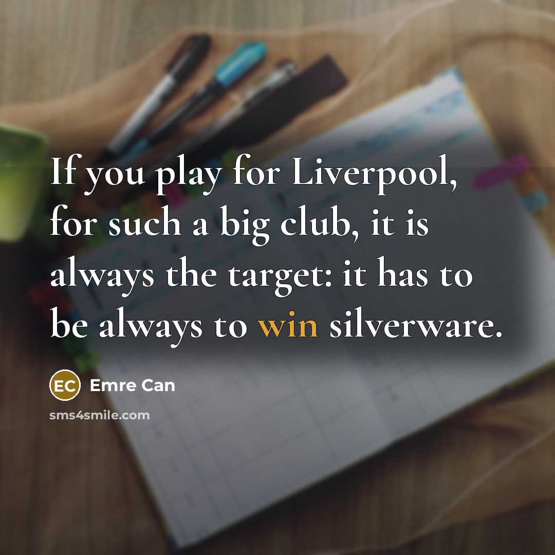 “If you play for Liverpool, for such a big club, it is always the target: it has to be always to win silverware.” quote by Emre Can