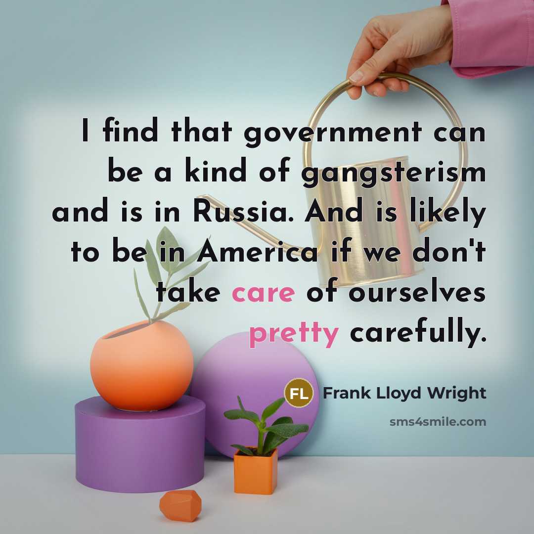 “I find that government can be a kind of gangsterism and is in Russia. And is likely to be in America if we don't take care of ourselves pretty carefully.” quote by Frank Lloyd Wright