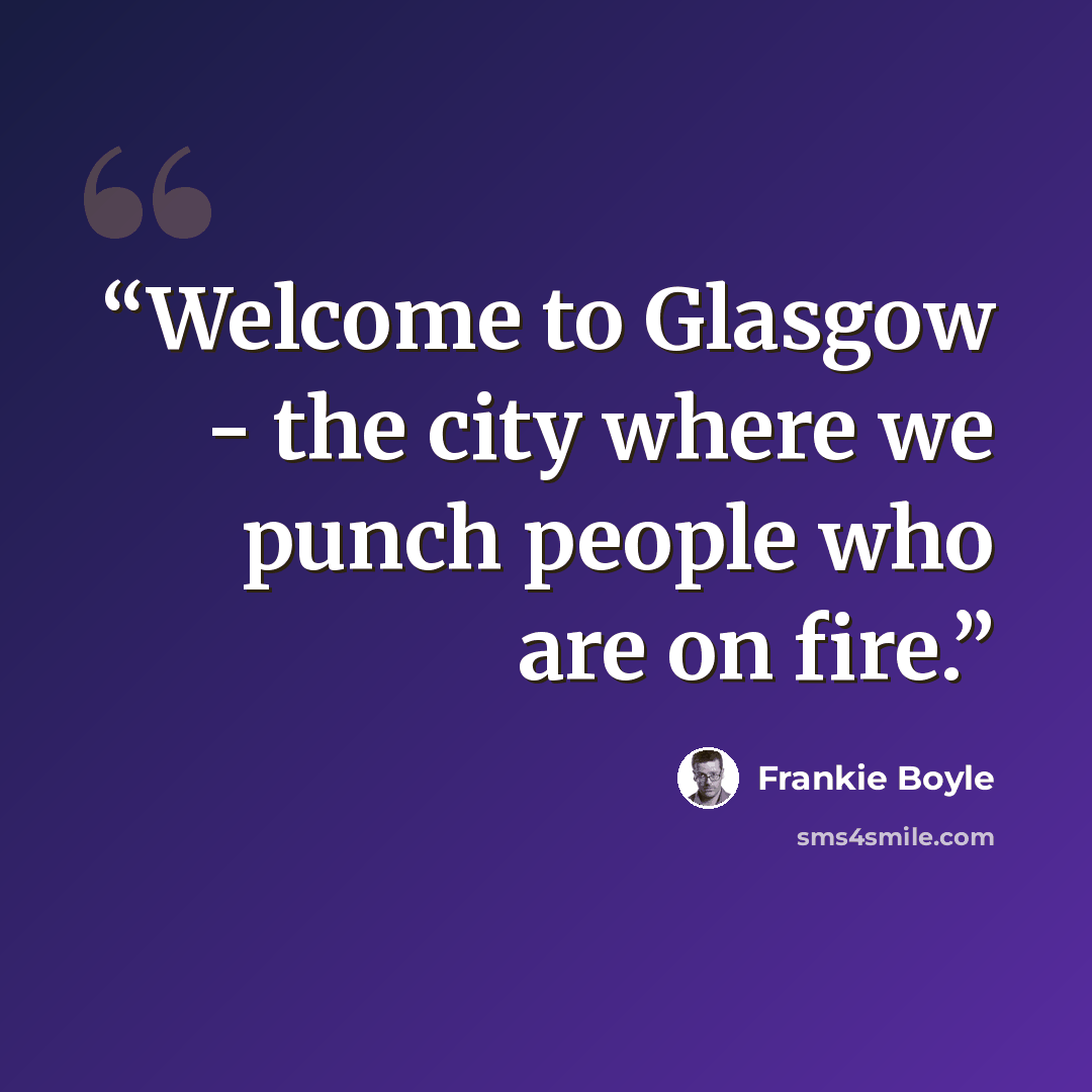 “Welcome to Glasgow - the city where we punch people who are on fire.” quote by Frankie Boyle