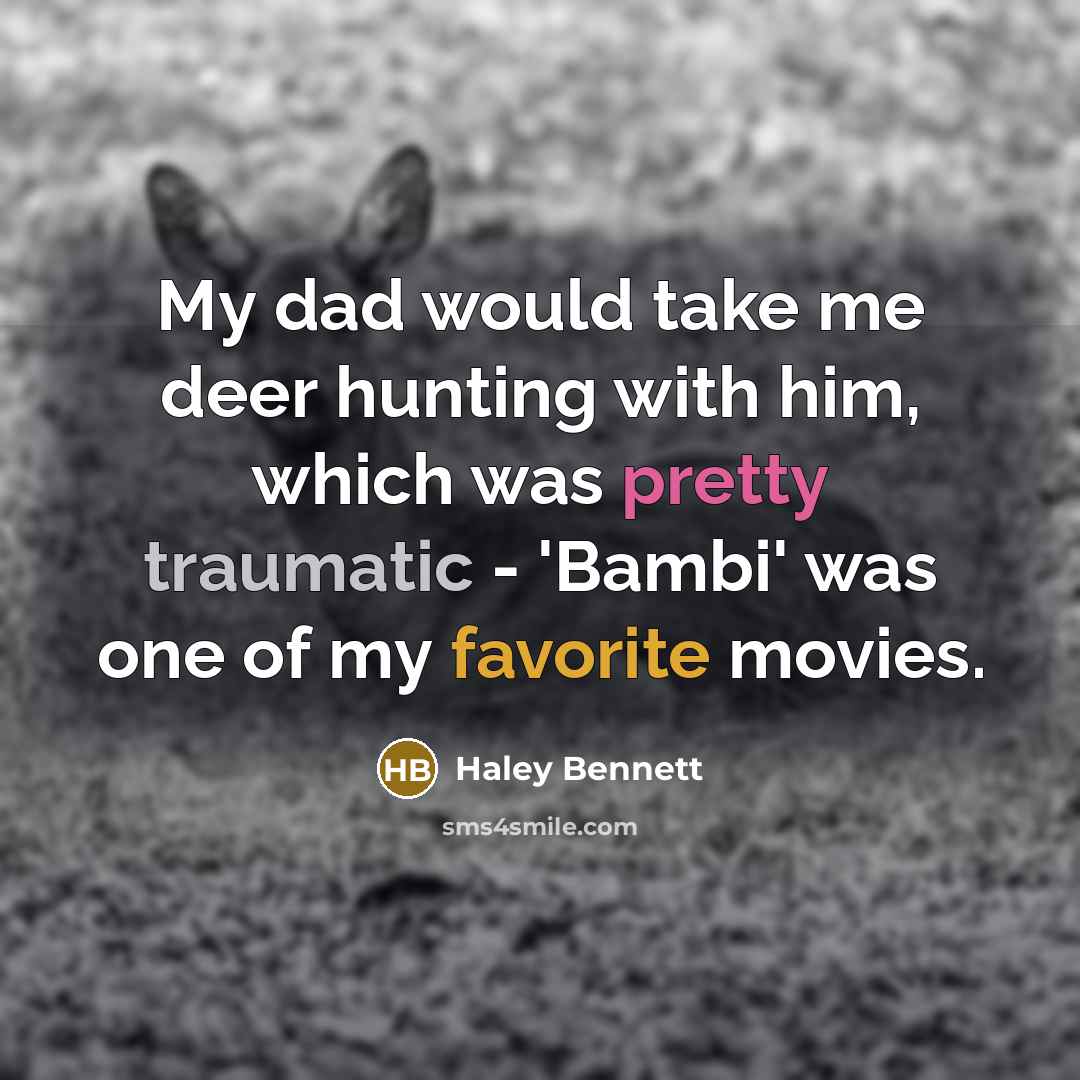 “My dad would take me deer hunting with him, which was pretty traumatic - 'Bambi' was one of my favorite movies.” quote by Haley Bennett