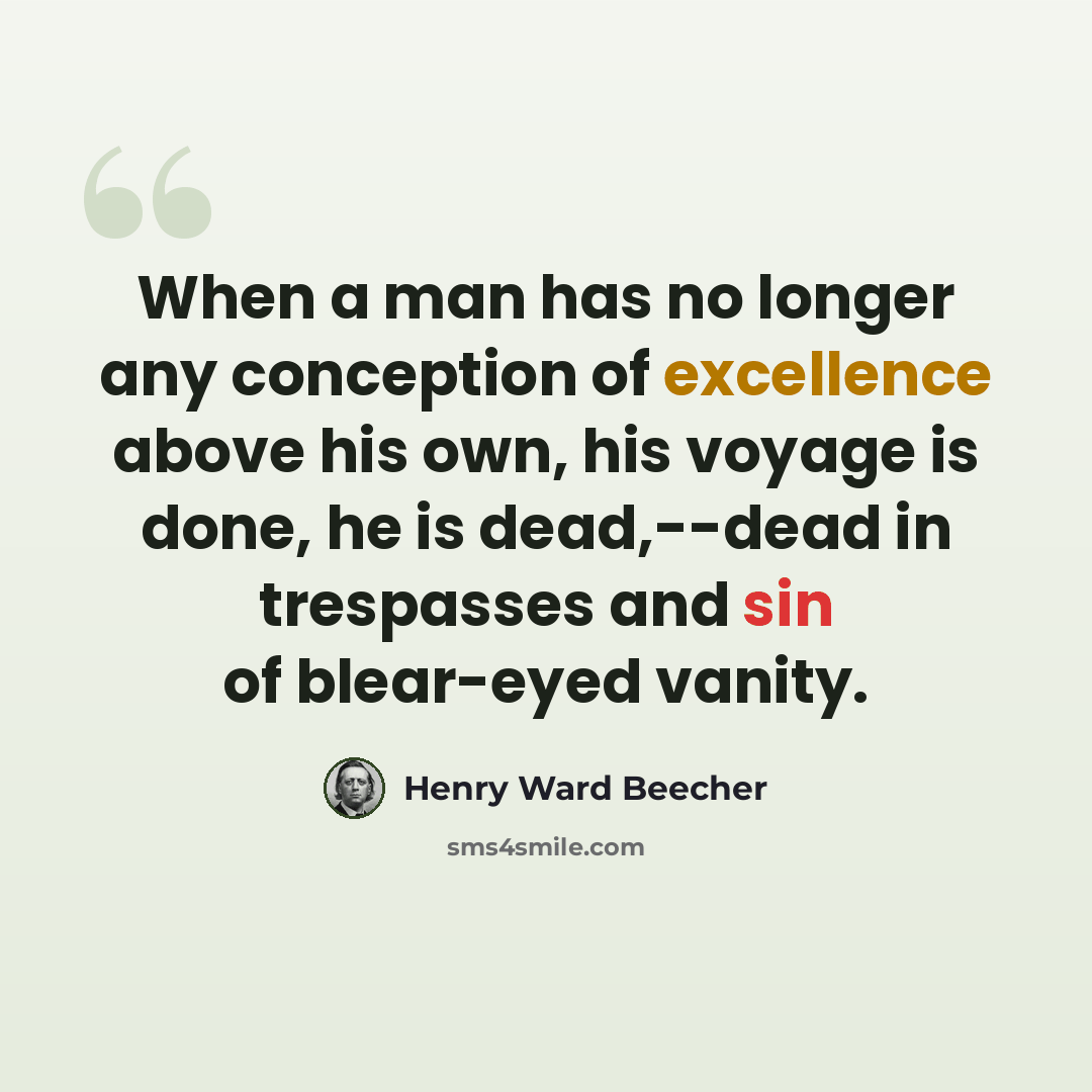 “When a man has no longer any conception of excellence above his own, his voyage is done, he is dead,--dead in trespasses and sin of blear-eyed vanity.” quote by Henry Ward Beecher