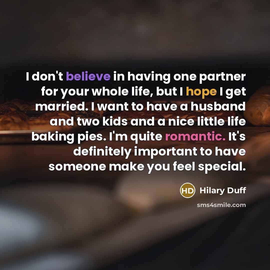 “I don't believe in having one partner for your whole life, but I hope I get married. I want to have a husband and two kids and a nice little life baking pies. I'm quite romantic. It's definitely important to have someone make you feel special.” quote by Hilary Duff