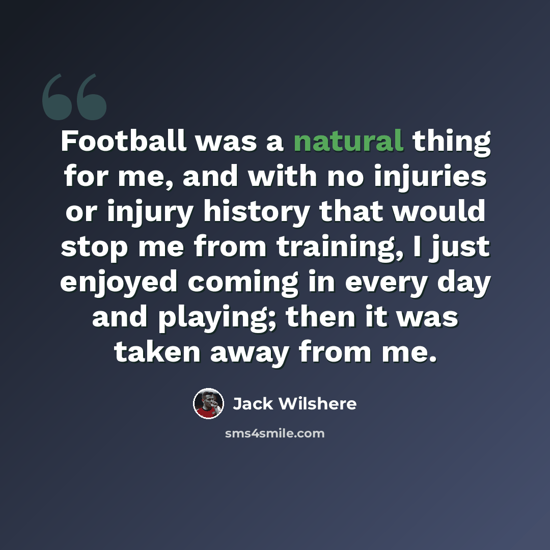 “Football was a natural thing for me, and with no injuries or injury history that would stop me from training, I just enjoyed coming in every day and playing; then it was taken away from me.” quote by Jack Wilshere