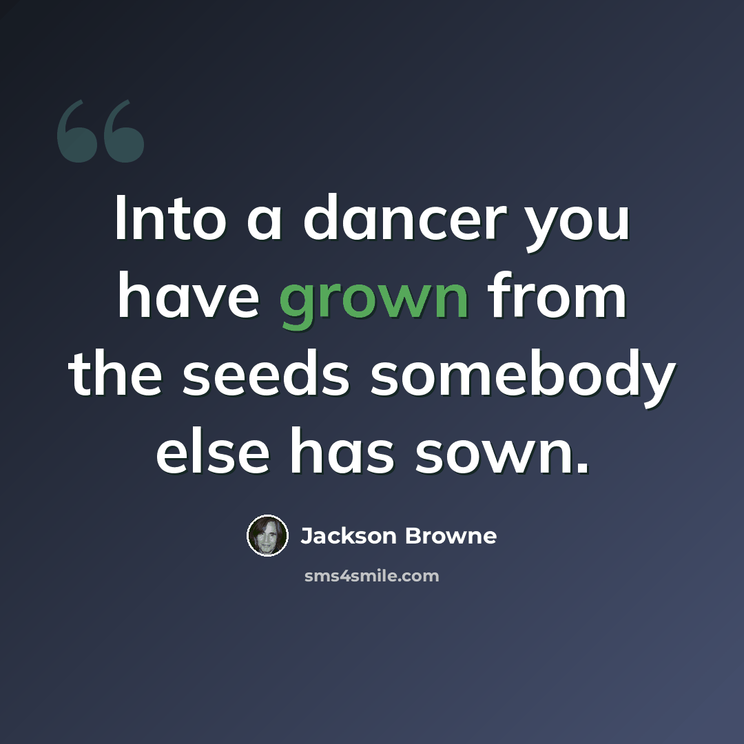 “Into a dancer you have grown from the seeds somebody else has sown.” quote by Jackson Browne