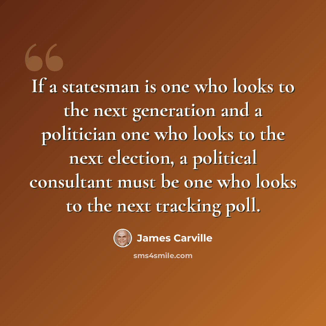 “If a statesman is one who looks to the next generation and a politician one who looks to the next election, a political consultant must be one who looks to the next tracking poll.” quote by James Carville
