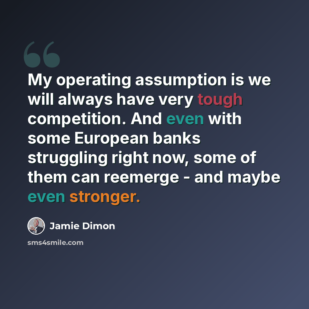 “My operating assumption is we will always have very tough competition. And even with some European banks struggling right now, some of them can reemerge - and maybe even stronger.” quote by Jamie Dimon