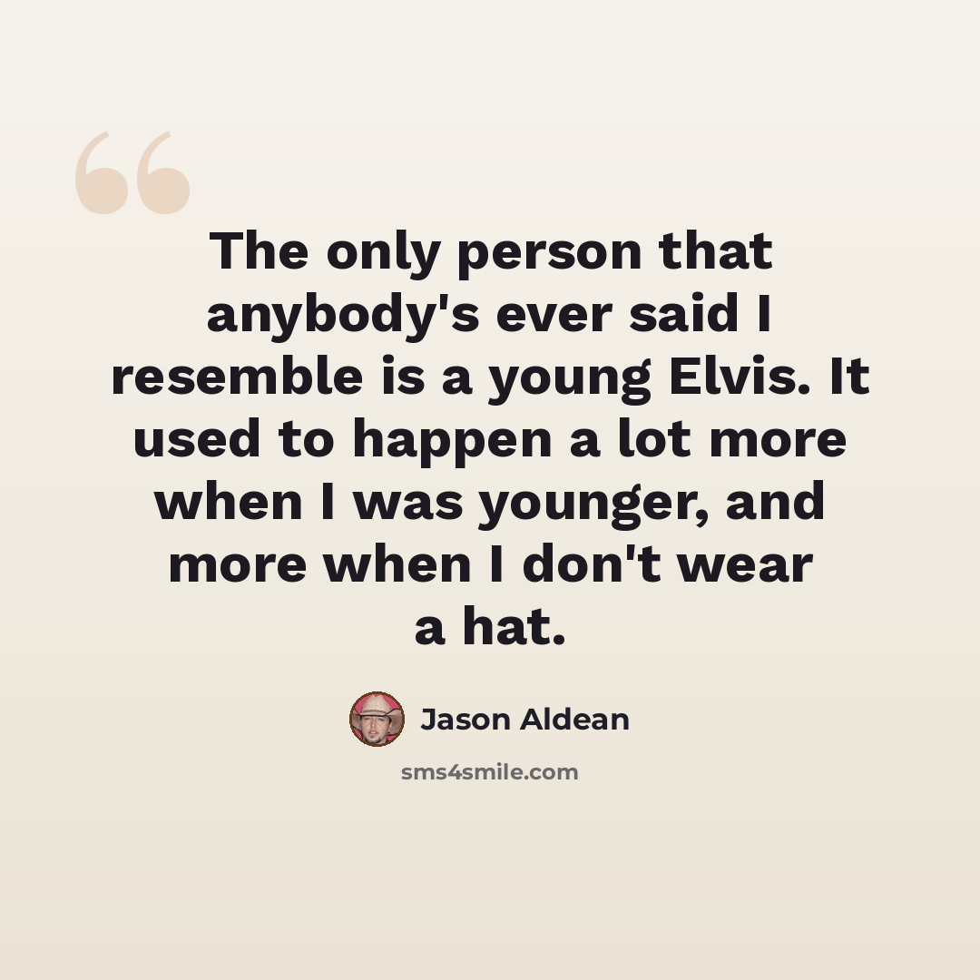 “The only person that anybody's ever said I resemble is a young Elvis. It used to happen a lot more when I was younger, and more when I don't wear a hat.” quote by Jason Aldean