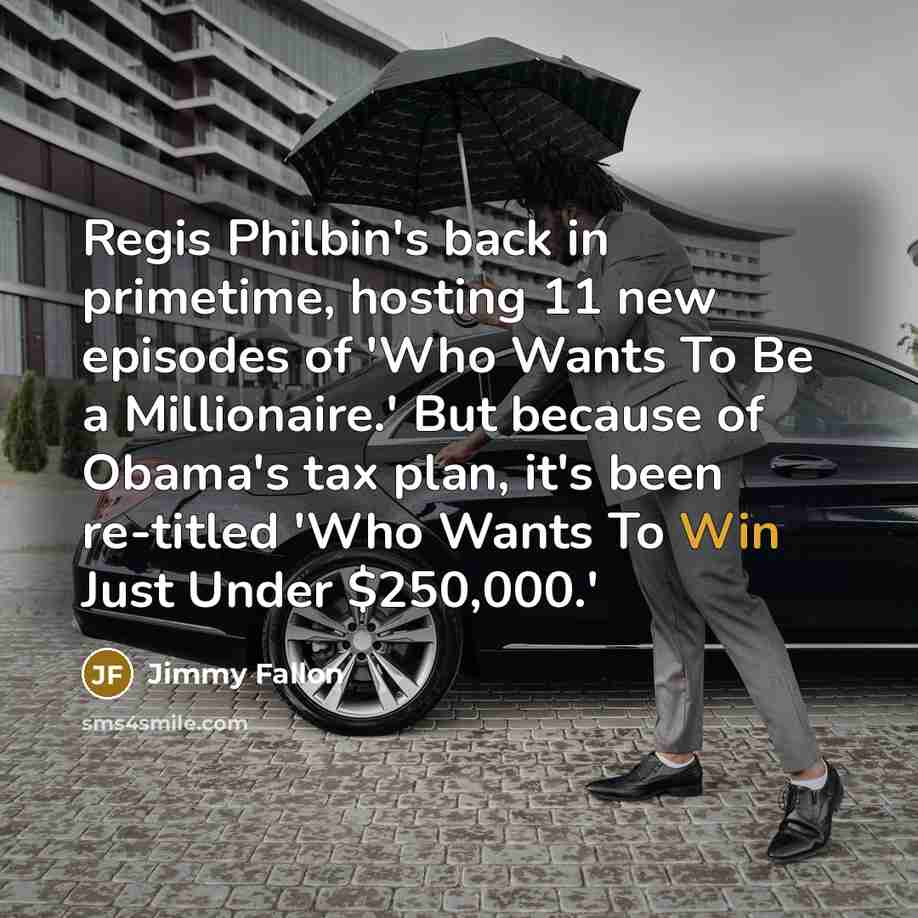 “Regis Philbin's back in primetime, hosting 11 new episodes of 'Who Wants To Be a Millionaire.' But because of Obama's tax plan, it's been re-titled 'Who Wants To Win Just Under $250,000.'” quote by Jimmy Fallon