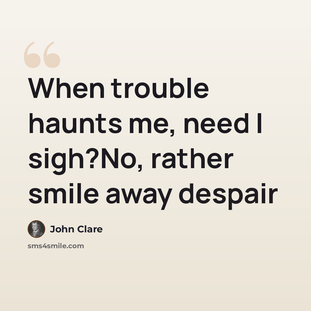 “When trouble haunts me, need I sigh?No, rather smile away despair” quote by John Clare