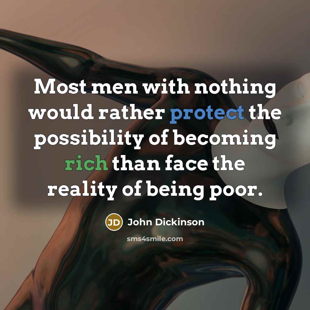 “Most men with nothing would rather protect the possibility of becoming rich than face the reality of being poor.” quote by John Dickinson