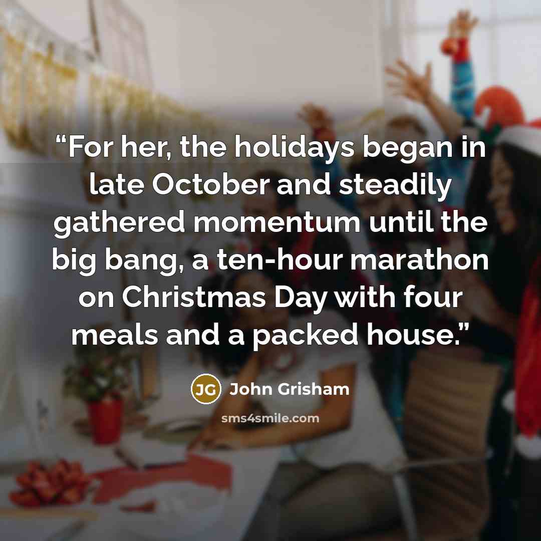 “For her, the holidays began in late October and steadily gathered momentum until the big bang, a ten-hour marathon on Christmas Day with four meals and a packed house.” quote by John Grisham