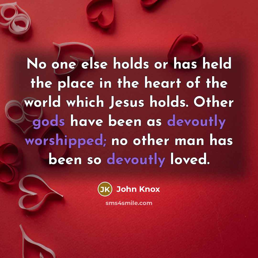 “No one else holds or has held the place in the heart of the world which Jesus holds. Other gods have been as devoutly worshipped; no other man has been so devoutly loved.” quote by John Knox