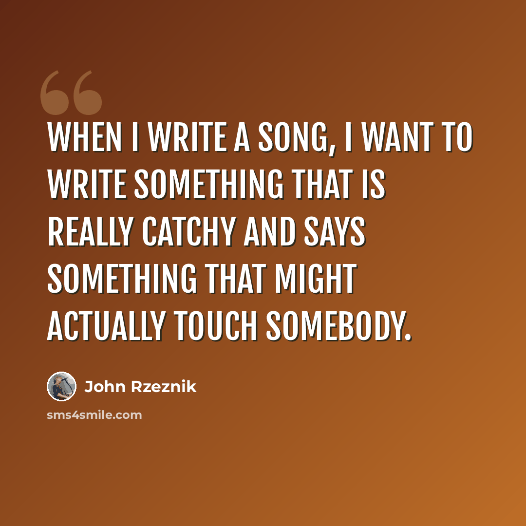 “When I write a song, I want to write something that is really catchy and says something that might actually touch somebody.” quote by John Rzeznik