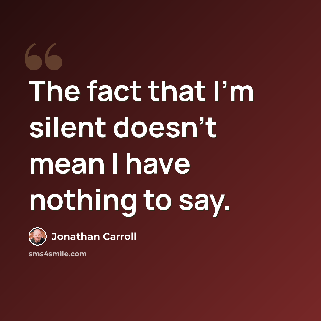 “The fact that I’m silent doesn’t mean I have nothing to say.” quote by Jonathan Carroll