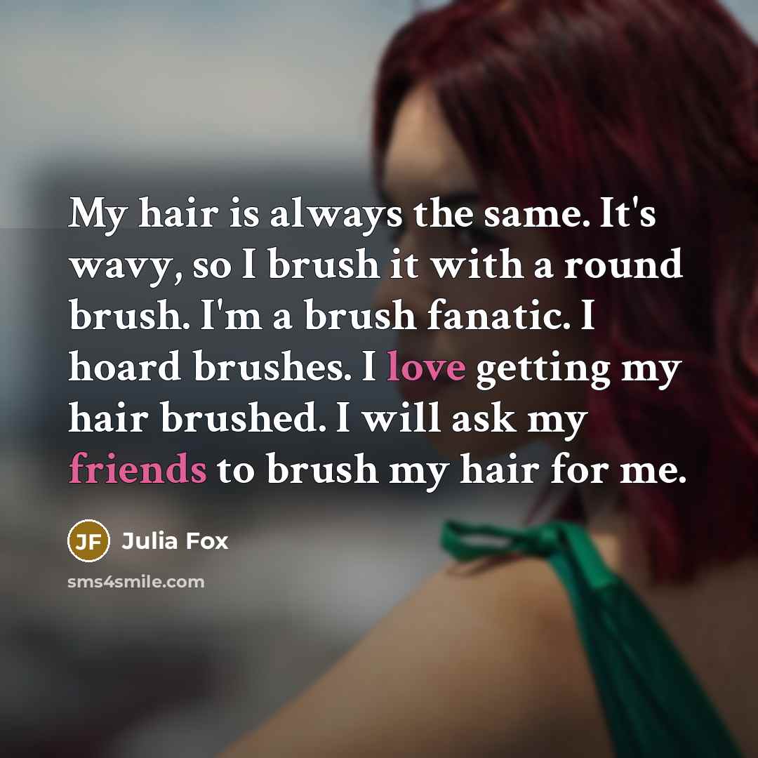 “My hair is always the same. It's wavy, so I brush it with a round brush. I'm a brush fanatic. I hoard brushes. I love getting my hair brushed. I will ask my friends to brush my hair for me.” quote by Julia Fox