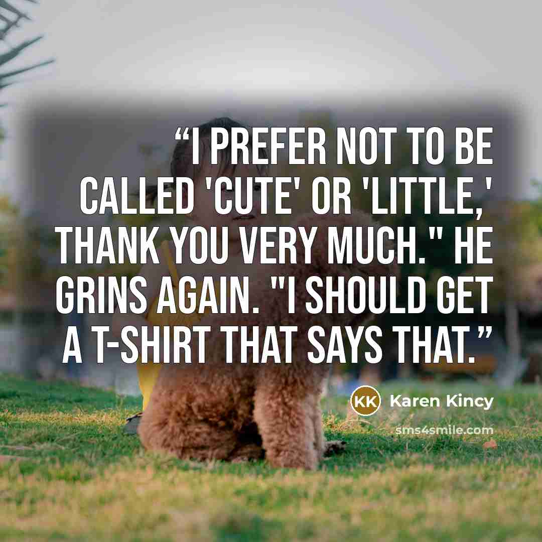 “I prefer not to be called 'cute' or 'little,' thank you very much." He grins again. "I should get a T-shirt that says that.” quote by Karen Kincy