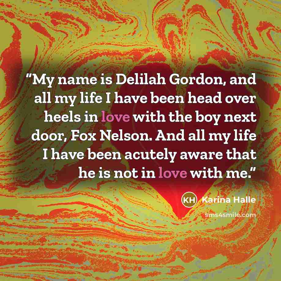 “My name is Delilah Gordon, and all my life I have been head over heels in love with the boy next door, Fox Nelson. And all my life I have been acutely aware that he is not in love with me.” quote by Karina Halle