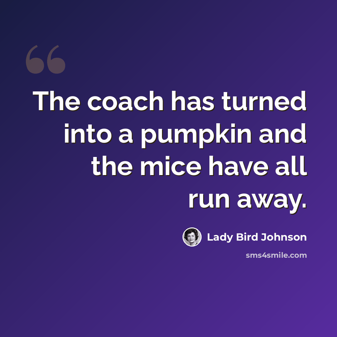 “The coach has turned into a pumpkin and the mice have all run away.” quote by Lady Bird Johnson