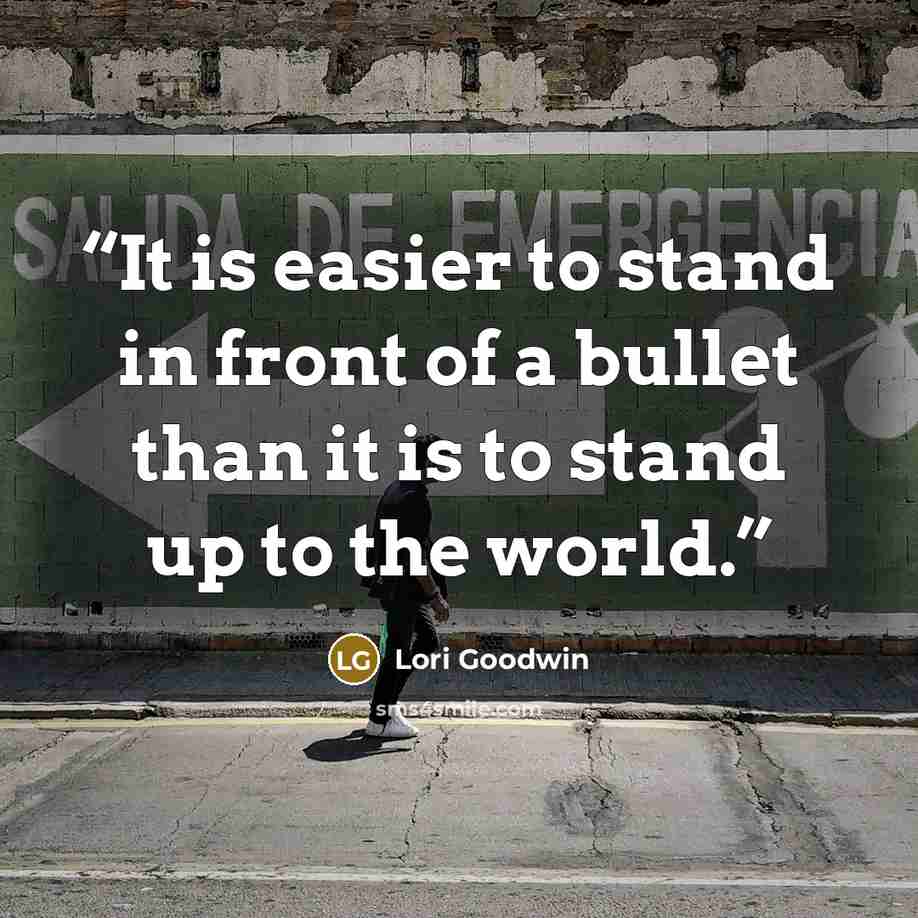 “It is easier to stand in front of a bullet than it is to stand up to the world.” quote by Lori Goodwin