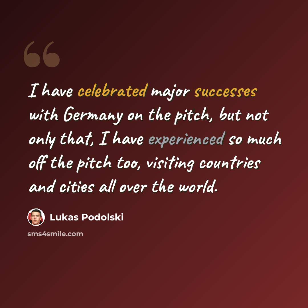 “I have celebrated major successes with Germany on the pitch, but not only that, I have experienced so much off the pitch too, visiting countries and cities all over the world.” quote by Lukas Podolski