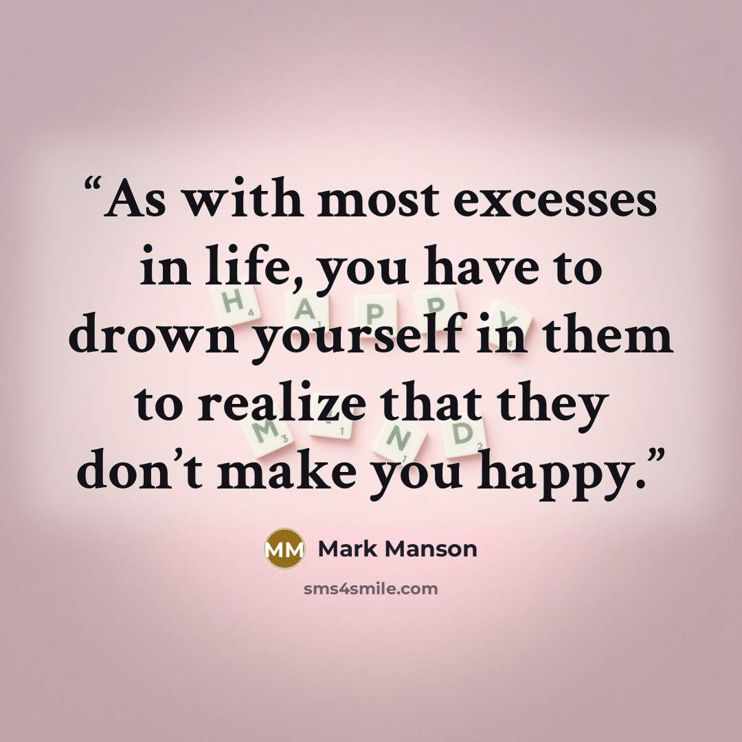 “As with most excesses in life, you have to drown yourself in them to realize that they don’t make you happy.” quote by Mark Manson