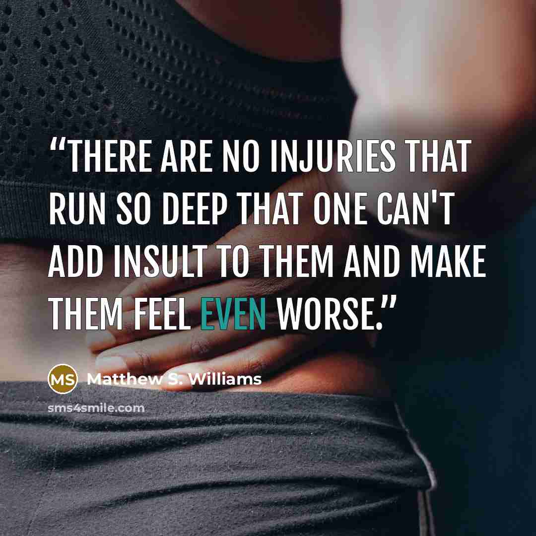 “There are no injuries that run so deep that one can't add insult to them and make them feel even worse.” quote by Matthew S. Williams