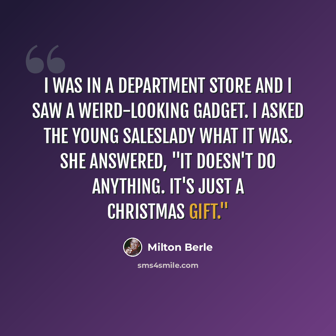 “I was in a department store and I saw a weird-looking gadget. I asked the young saleslady what it was. She answered, "It doesn't do anything. It's just a Christmas gift."” quote by Milton Berle