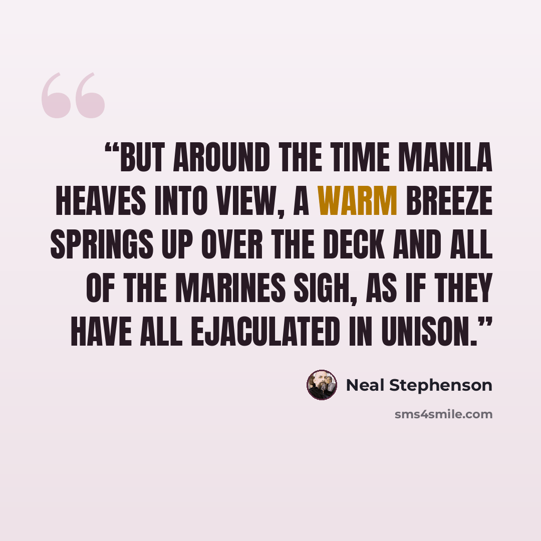 “But around the time Manila heaves into view, a warm breeze springs up over the deck and all of the Marines sigh, as if they have all ejaculated in unison.” quote by Neal Stephenson