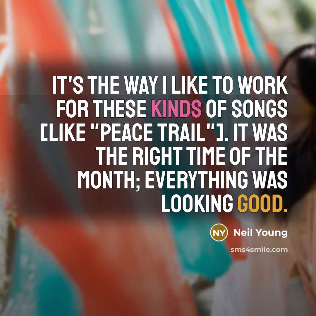 “It's the way I like to work for these kinds of songs [like "Peace Trail"]. It was the right time of the month; everything was looking good.” quote by Neil Young
