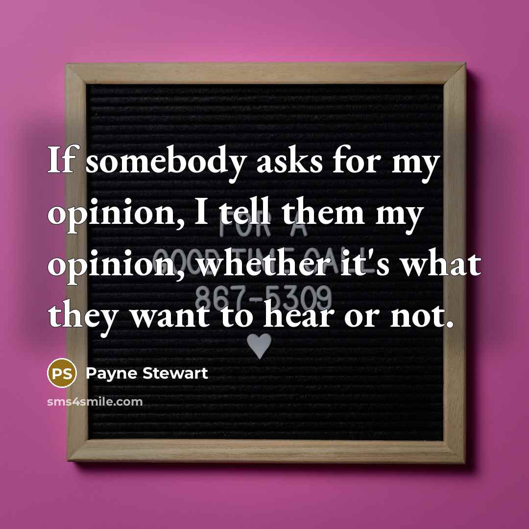 “If somebody asks for my opinion, I tell them my opinion, whether it's what they want to hear or not.” quote by Payne Stewart