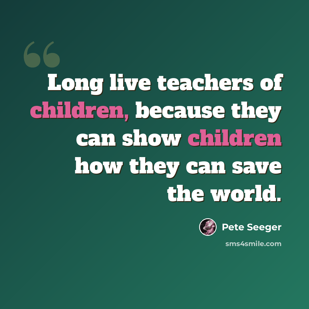 “Long live teachers of children, because they can show children how they can save the world.” quote by Pete Seeger