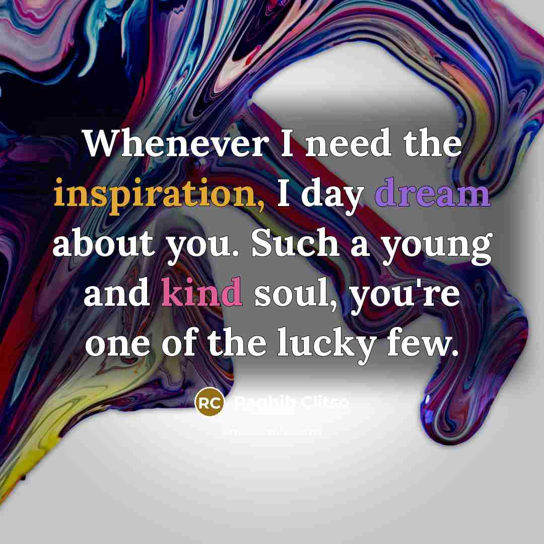 “Whenever I need the inspiration, I day dream about you. Such a young and kind soul, you're one of the lucky few.” quote by Raghib Clitso