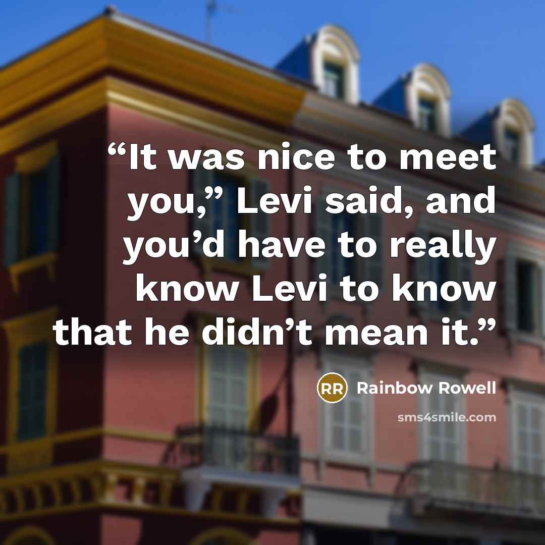 “It was nice to meet you,” Levi said, and you’d have to really know Levi to know that he didn’t mean it.” quote by Rainbow Rowell