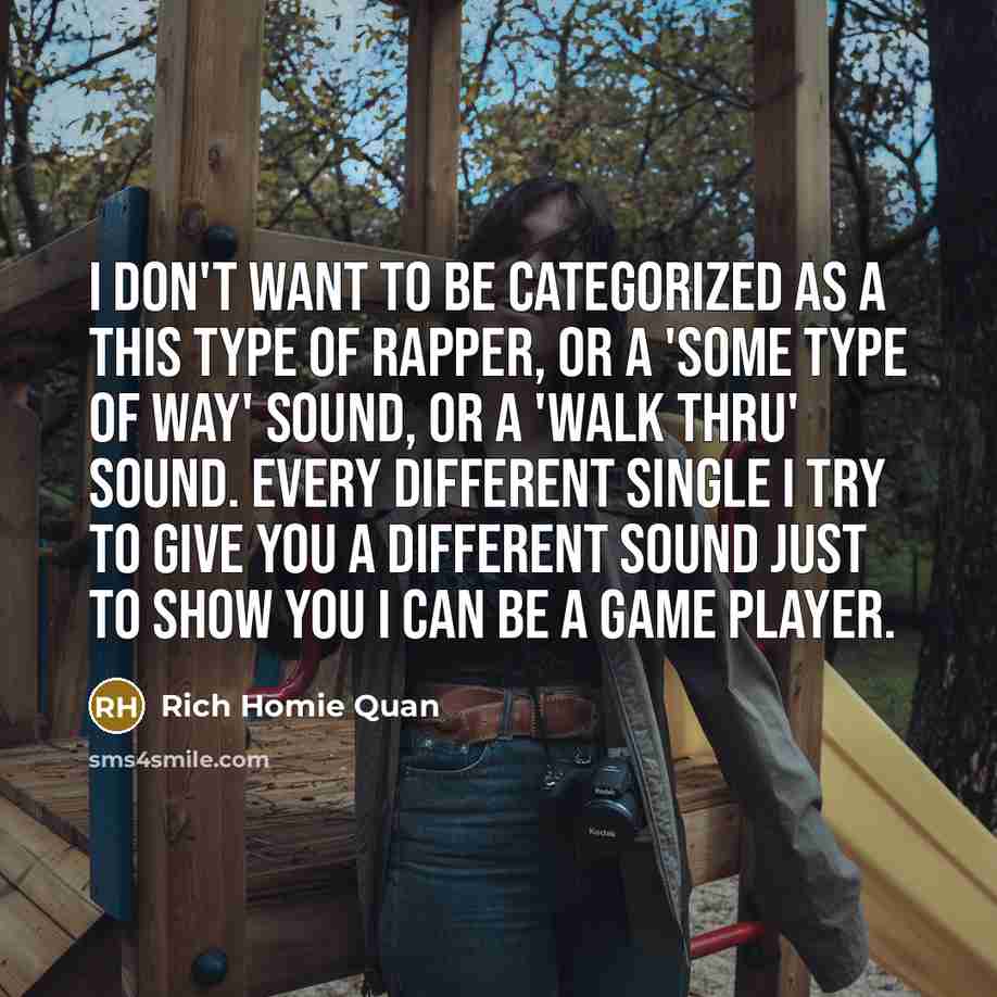 “I don't want to be categorized as a this type of rapper, or a 'Some Type Of Way' sound, or a 'Walk Thru' sound. Every different single I try to give you a different sound just to show you I can be a game player.” quote by Rich Homie Quan