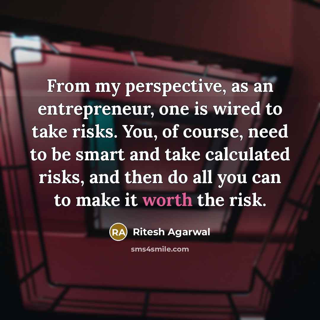 “From my perspective, as an entrepreneur, one is wired to take risks. You, of course, need to be smart and take calculated risks, and then do all you can to make it worth the risk.” quote by Ritesh Agarwal