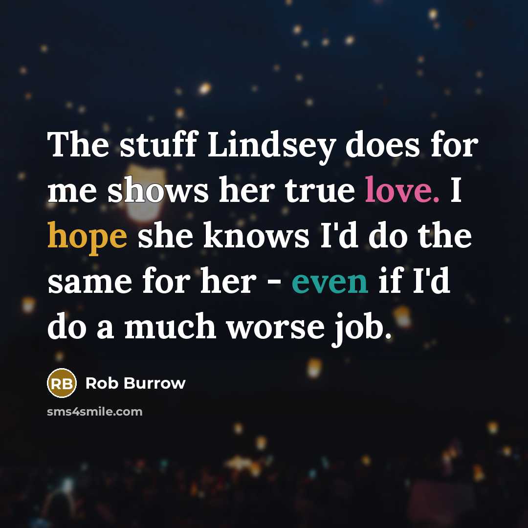 “The stuff Lindsey does for me shows her true love. I hope she knows I'd do the same for her - even if I'd do a much worse job.” quote by Rob Burrow