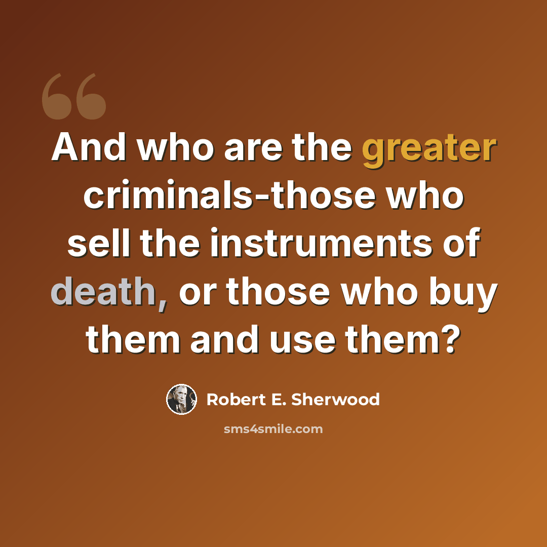 “And who are the greater criminals-those who sell the instruments of death, or those who buy them and use them?” quote by Robert E. Sherwood