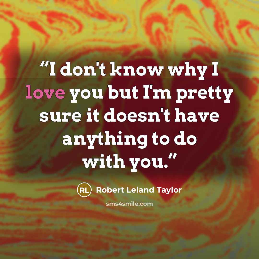 “I don't know why I love you but I'm pretty sure it doesn't have anything to do with you.” quote by Robert Leland Taylor