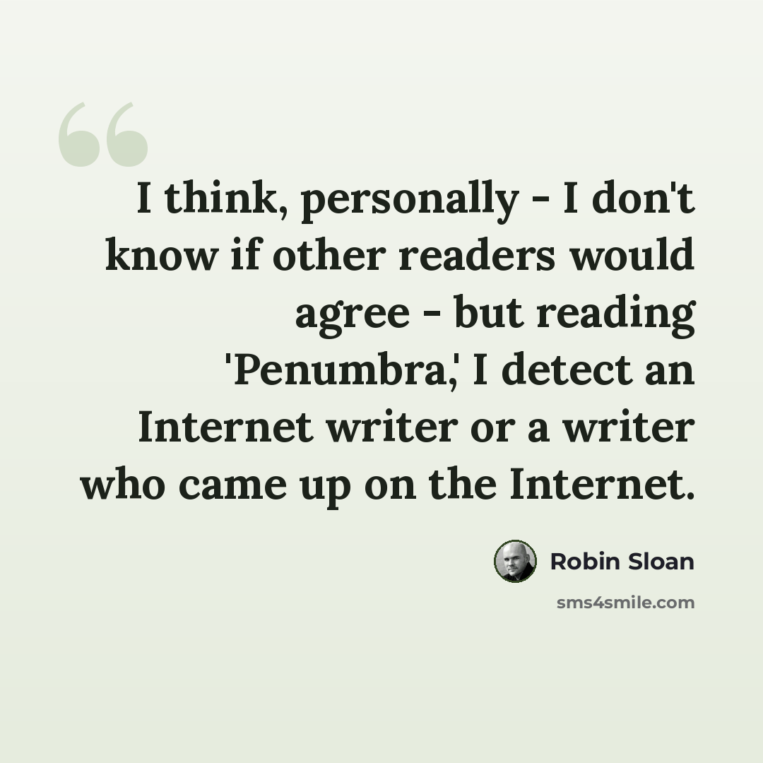 “I think, personally - I don't know if other readers would agree - but reading 'Penumbra,' I detect an Internet writer or a writer who came up on the Internet.” quote by Robin Sloan