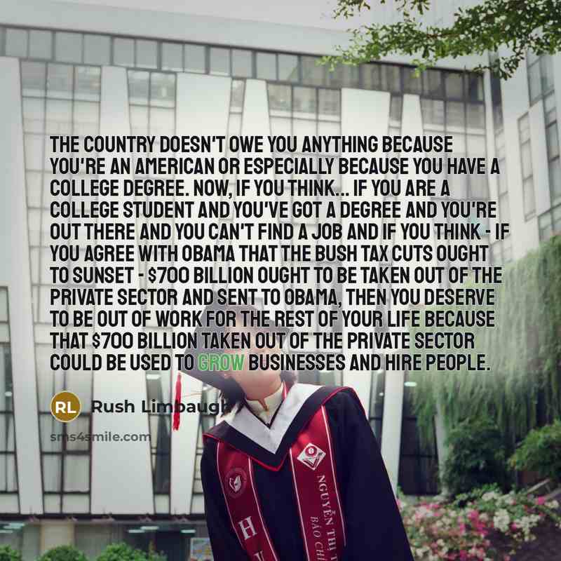 “The country doesn't owe you anything because you're an American or especially because you have a college degree. Now, if you think... If you are a college student and you've got a degree and you're out there and you can't find a job and if you think - if you agree with Obama that the Bush tax cuts…” quote by Rush Limbaugh