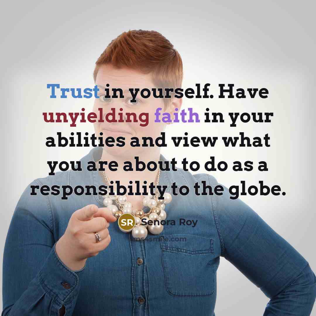 “Trust in yourself. Have unyielding faith in your abilities and view what you are about to do as a responsibility to the globe.” quote by Senora Roy