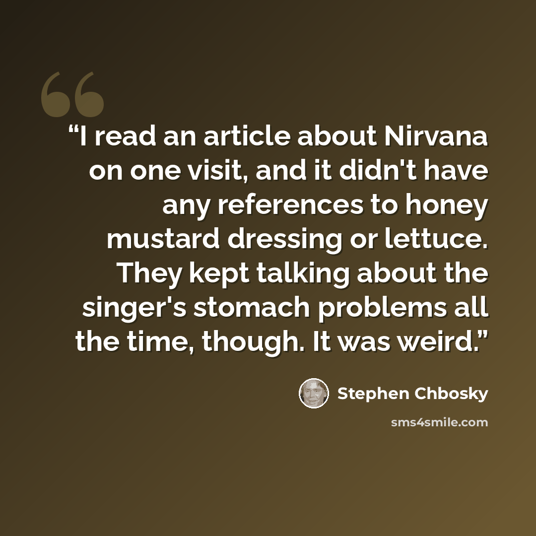 “I read an article about Nirvana on one visit, and it didn't have any references to honey mustard dressing or lettuce. They kept talking about the singer's stomach problems all the time, though. It was weird.” quote by Stephen Chbosky