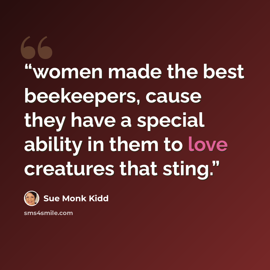 “women made the best beekeepers, cause they have a special ability in them to love creatures that sting.” quote by Sue Monk Kidd