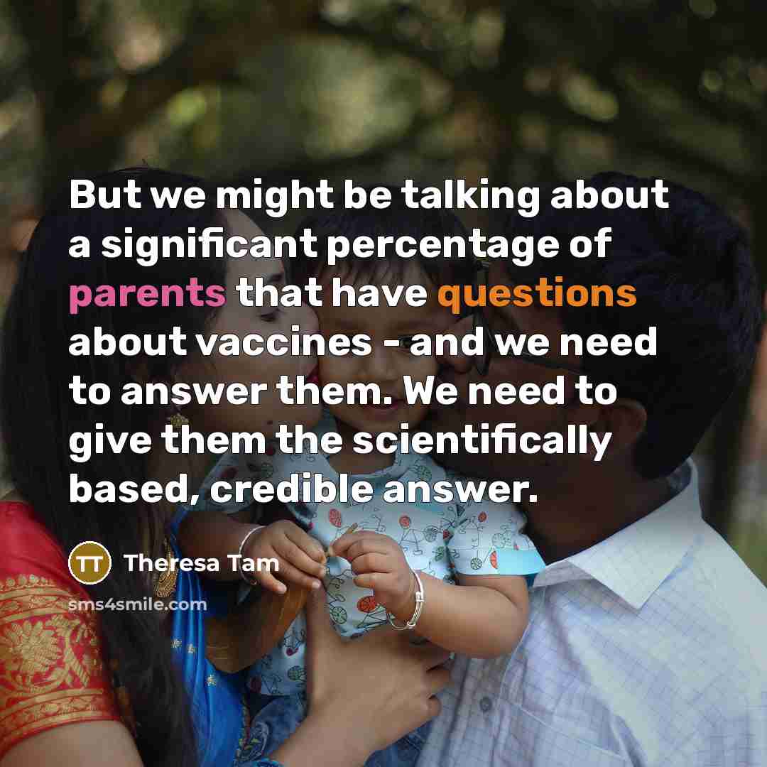 “But we might be talking about a significant percentage of parents that have questions about vaccines - and we need to answer them. We need to give them the scientifically based, credible answer.” quote by Theresa Tam